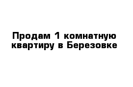 Продам 1 комнатную квартиру в Березовке